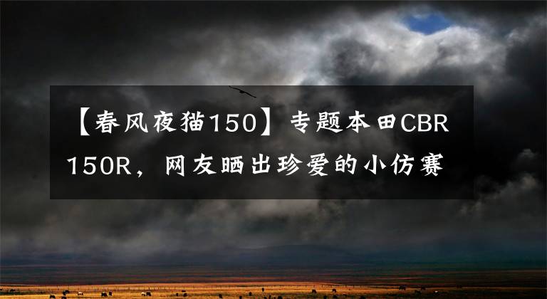 【春风夜猫150】专题本田CBR150R，网友晒出珍爱的小仿赛，难得的好车，一直未见引进