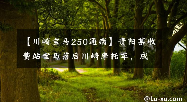 【川崎宝马250通病】贵阳某收费站宝马落后川崎摩托车，成为“火爆”的全国毛军。