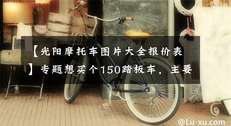 【光阳摩托车图片大全报价表】专题想买个150踏板车，主要还是买菜和钓鱼，两万以内有哪些车型推荐?