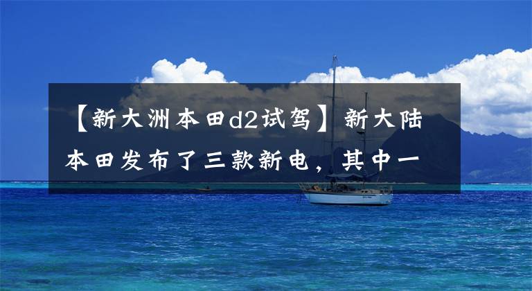 【新大洲本田d2试驾】新大陆本田发布了三款新电，其中一款是高性能电动摩托车！