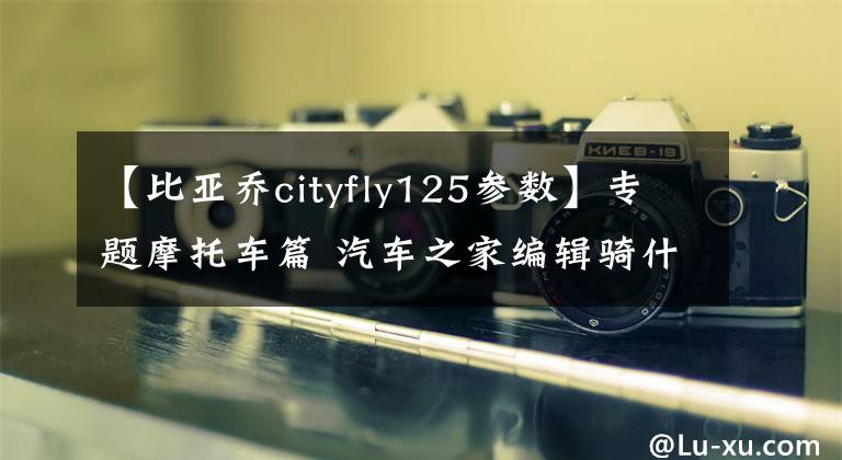 【比亚乔cityfly125参数】专题摩托车篇 汽车之家编辑骑什么车特辑