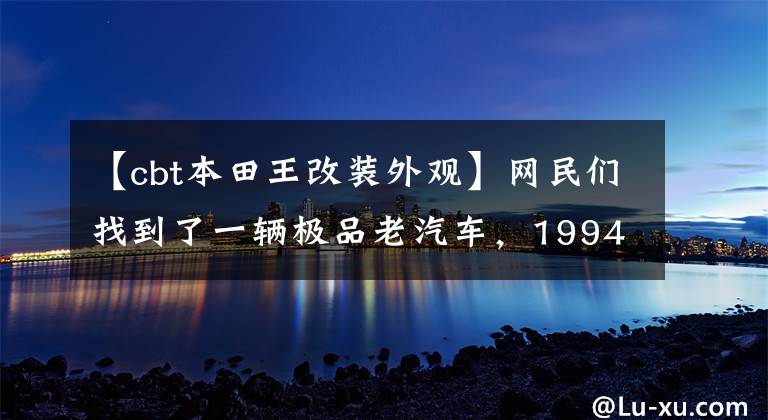 【cbt本田王改装外观】网民们找到了一辆极品老汽车，1994年进口了CBT125本田王，只跑了700公里