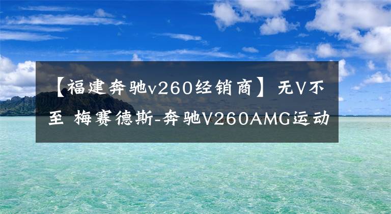 【福建奔驰v260经销商】无V不至 梅赛德斯-奔驰V260AMG运动版抵宁