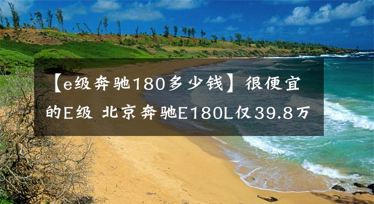 【e级奔驰180多少钱】很便宜的E级 北京奔驰E180L仅39.8万