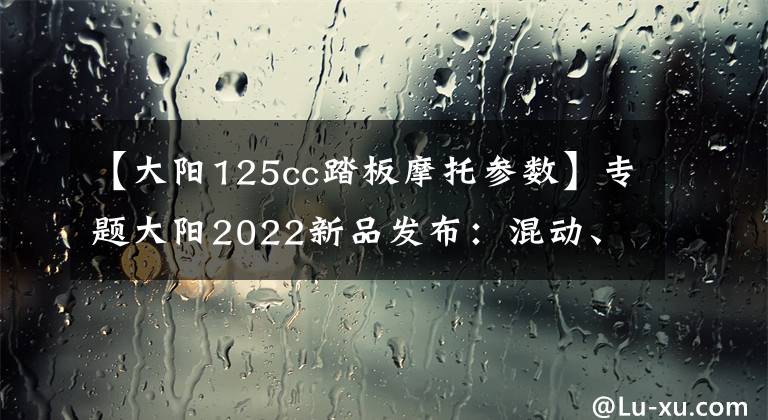 【大阳125cc踏板摩托参数】专题大阳2022新品发布：混动、启停、TC、ABS“照进”代步踏板现实