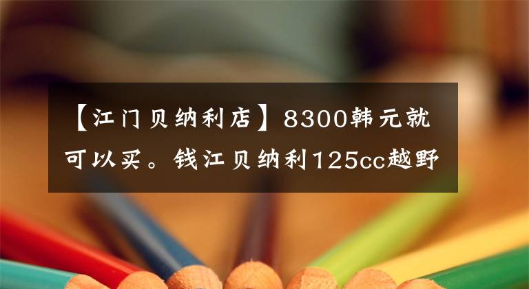 【江门贝纳利店】8300韩元就可以买。钱江贝纳利125cc越野车第一次上线吗？