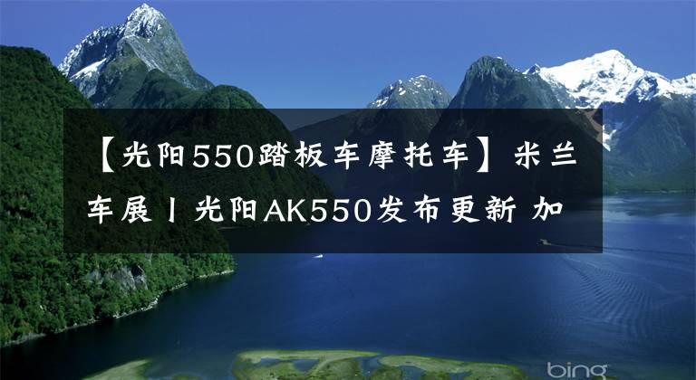 【光阳550踏板车摩托车】米兰车展丨光阳AK550发布更新 加入牵引力控制 弯道ABS