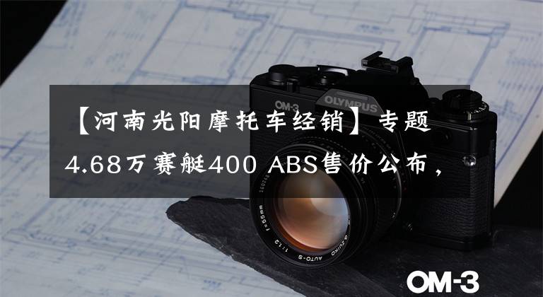 【河南光阳摩托车经销】专题4.68万赛艇400 ABS售价公布，光阳经销商大会圆满召开