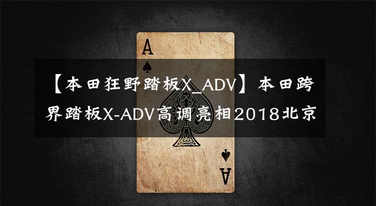 【本田狂野踏板X_ADV】本田跨界踏板X-ADV高调亮相2018北京车展，雅马哈立即追击