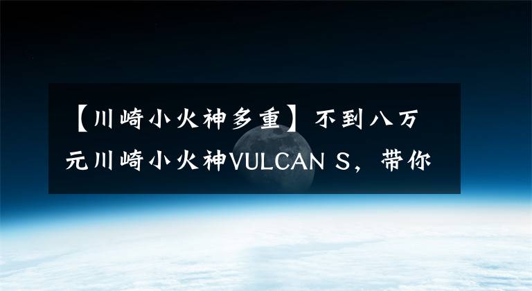 【川崎小火神多重】不到八万元川崎小火神VULCAN S，带你领略纯正的日系太子风