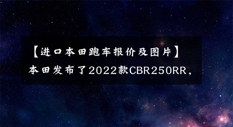 【进口本田跑车报价及图片】本田发布了2022款CBR250RR，长得帅，跑得快，但价格也很贵。