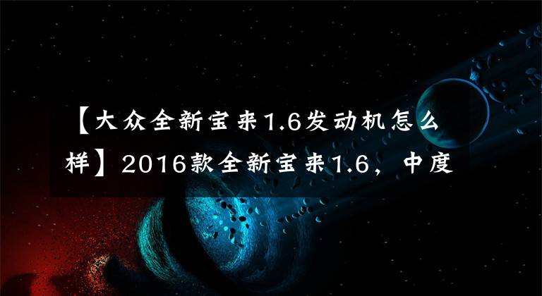 【大众全新宝来1.6发动机怎么样】2016款全新宝来1.6，中度使用3年后的几点感受