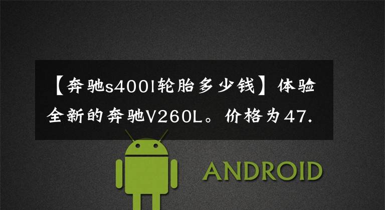 【奔驰s400l轮胎多少钱】体验全新的奔驰V260L。价格为47.8万辆，轴距为3479毫米