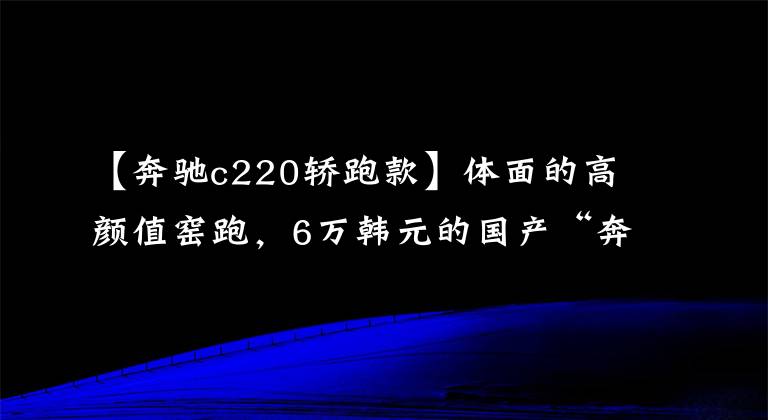 【奔驰c220轿跑款】体面的高颜值窑跑，6万韩元的国产“奔驰C200”还看什么？