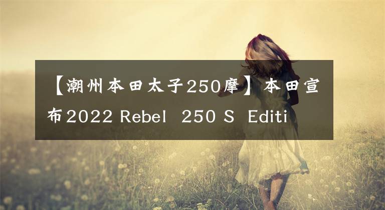 【潮州本田太子250摩】本田宣布2022 Rebel  250 S  Edition