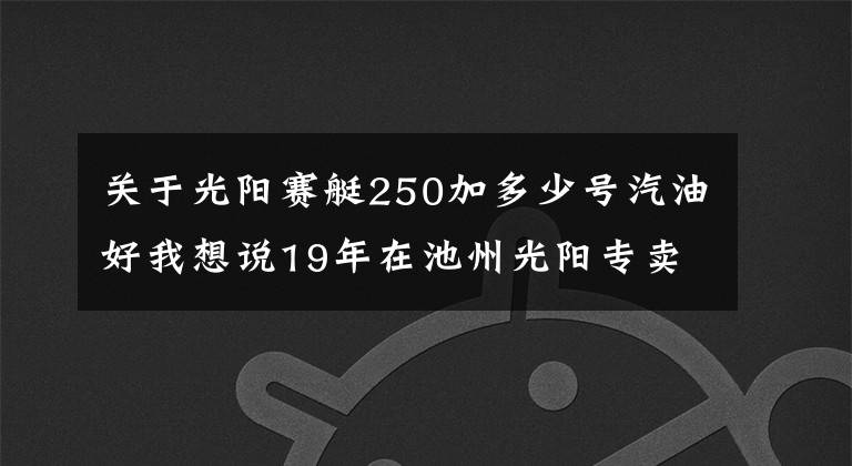 关于光阳赛艇250加多少号汽油好我想说19年在池州光阳专卖店买的赛艇250，10374公里，拉缸，狗屁质量