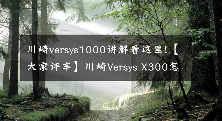 川崎versys1000讲解看这里!【大家评车】川崎Versys X300怎么样？