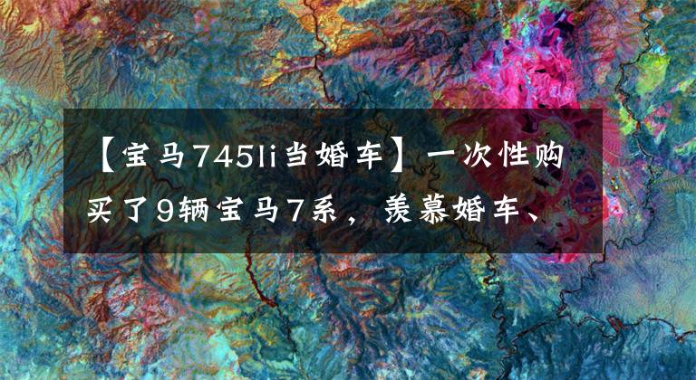 【宝马745li当婚车】一次性购买了9辆宝马7系，羡慕婚车、车牌年号、新娘！