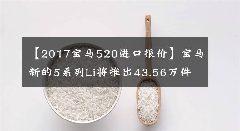 【2017宝马520进口报价】宝马新的5系列Li将推出43.56万件