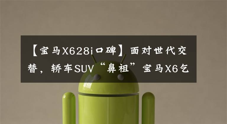 【宝马X628i口碑】面对世代交替，轿车SUV“鼻祖”宝马X6乞丐版下跌了14万韩元，值得买吗？