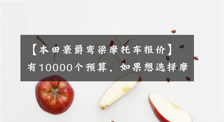 【本田豪爵弯梁摩托车报价】有10000个预算，如果想选择摩托车，请先查看这10个。