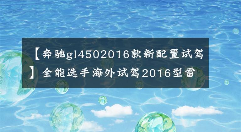 【奔驰gl4502016款新配置试驾】全能选手海外试驾2016型雷克萨斯LX570