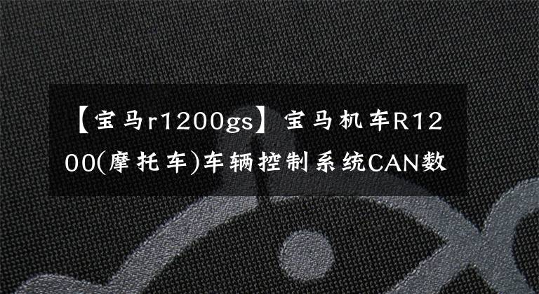 【宝马r1200gs】宝马机车R1200(摩托车)车辆控制系统CAN数据解码