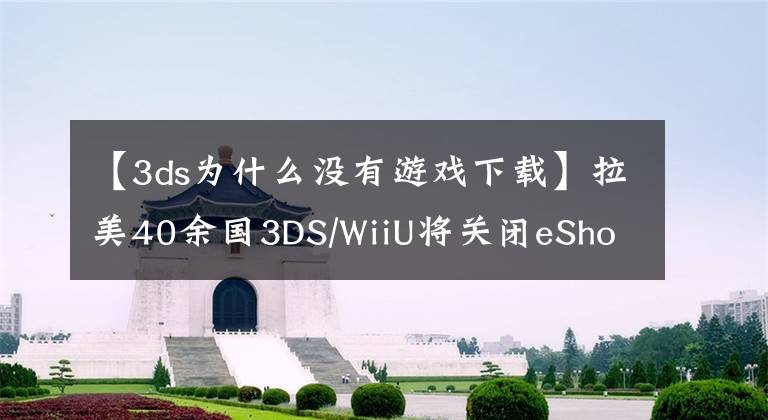 【3ds为什么没有游戏下载】拉美40余国3DS/WiiU将关闭eShop 无法下载游戏