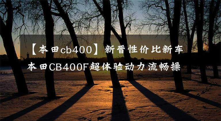 【本田cb400】新晋性价比新车本田CB400F超体验动力流畅操作灵活性真香