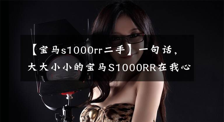 【宝马s1000rr二手】一句话，大大小小的宝马S1000RR在我心中是最经典的。