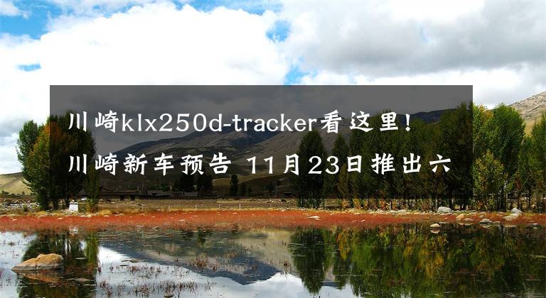 川崎klx250d-tracker看这里!川崎新车预告 11月23日推出六款新车型 Z1000或改款