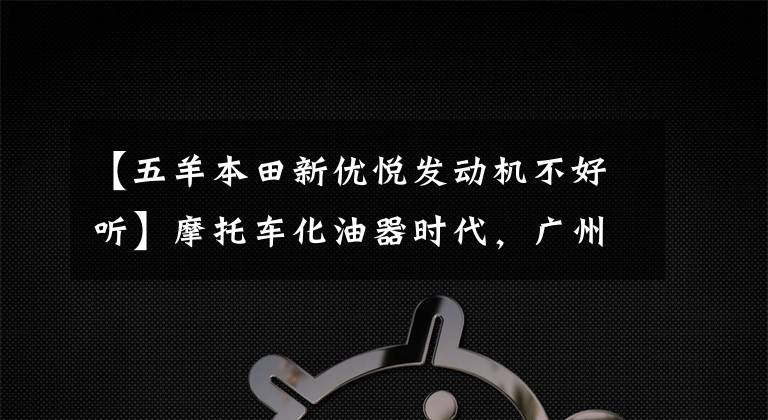 【五羊本田新优悦发动机不好听】摩托车化油器时代，广州某企业将首先结束下线国4标准电动喷雾车型。