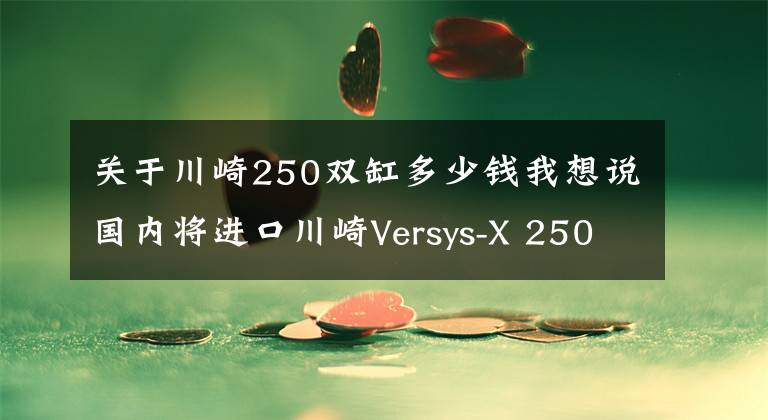 关于川崎250双缸多少钱我想说国内将进口川崎Versys-X 250？东南亚售价约3.9万