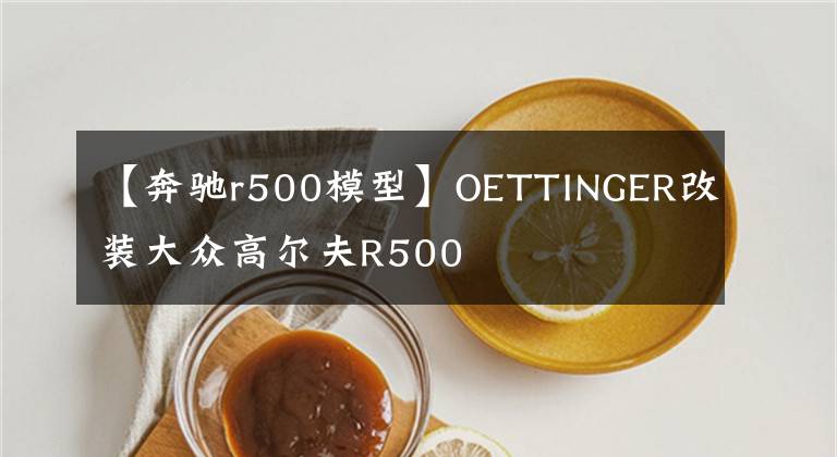 【奔驰r500模型】OETTINGER改装大众高尔夫R500