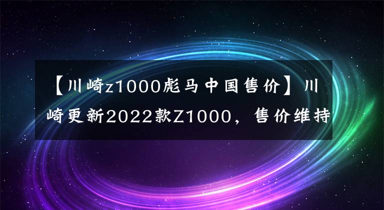 【川崎z1000彪马中国售价】川崎更新2022款Z1000，售价维持不变，电控系统依旧缺席