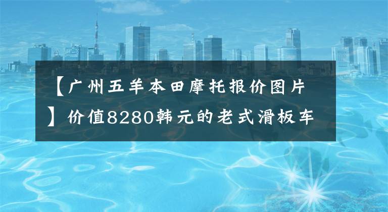 【广州五羊本田摩托报价图片】价值8280韩元的老式滑板车、欧阳本田公布了2022个塔帕