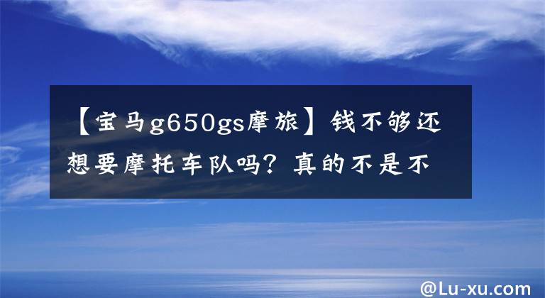 【宝马g650gs摩旅】钱不够还想要摩托车队吗？真的不是不可能