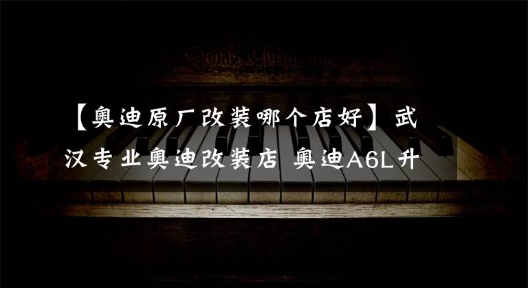 【奥迪原厂改装哪个店好】武汉专业奥迪改装店 奥迪A6L升级S4后段排气 变身一台低吼的狮子