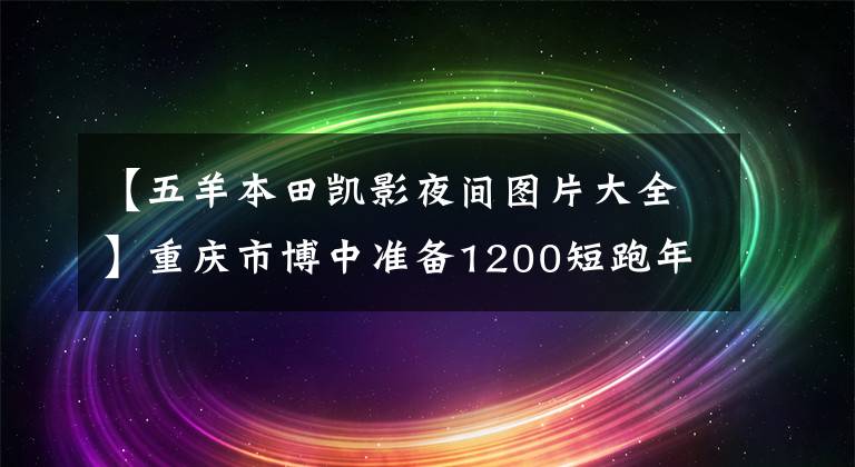 【五羊本田凯影夜间图片大全】重庆市博中准备1200短跑年度关口