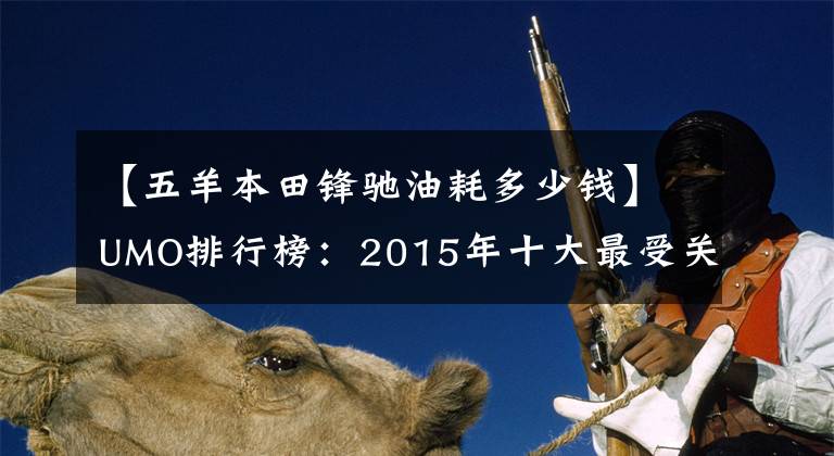 【五羊本田锋驰油耗多少钱】UMO排行榜：2015年十大最受关注的新月车。