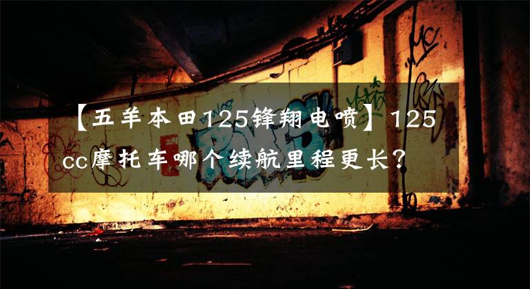 【五羊本田125锋翔电喷】125cc摩托车哪个续航里程更长？乘车会方便些吗？