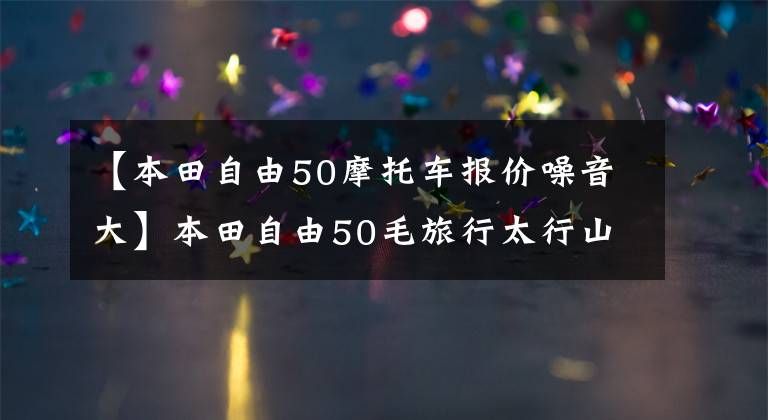 【本田自由50摩托车报价噪音大】本田自由50毛旅行太行山