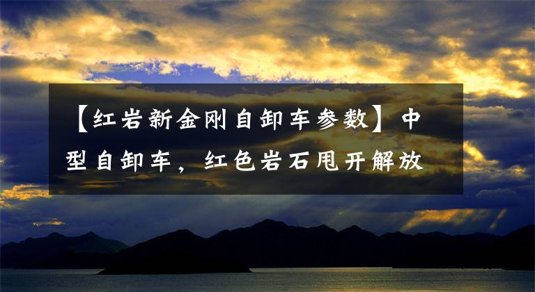 【红岩新金刚自卸车参数】中型自卸车，红色岩石甩开解放阿曼和陕西蒸汽，新锦江和祭祀者半分天下！