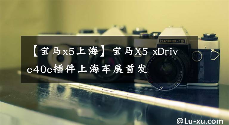 【宝马x5上海】宝马X5 xDrive40e插件上海车展首发