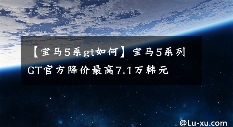 【宝马5系gt如何】宝马5系列GT官方降价最高7.1万韩元