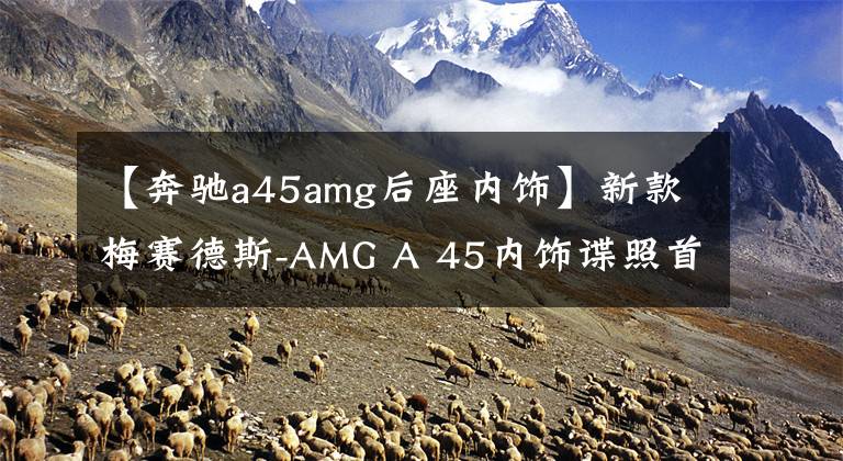 【奔驰a45amg后座内饰】新款梅赛德斯-AMG A 45内饰谍照首曝，取消中控触摸板，年内发布