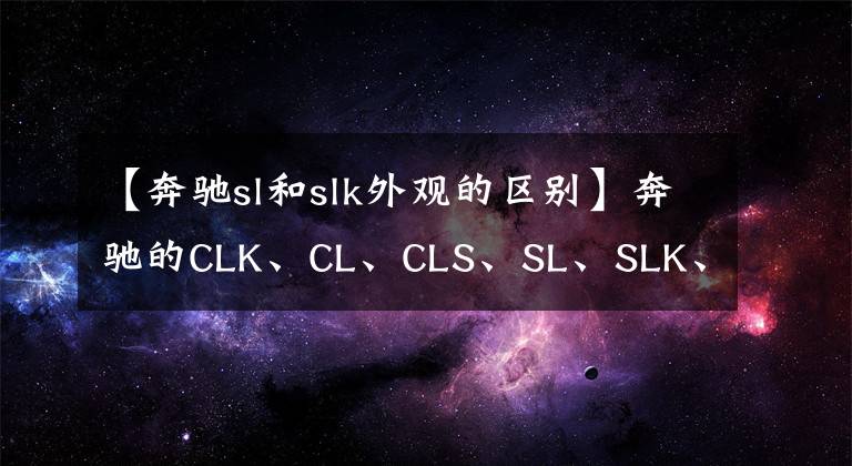 【奔驰sl和slk外观的区别】奔驰的CLK、CL、CLS、SL、SLK、SLR意味着什么？
