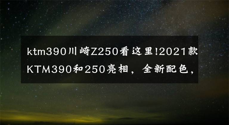 ktm390川崎Z250看这里!2021款KTM390和250亮相，全新配色，更低价格