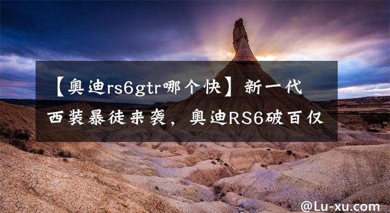 【奥迪rs6gtr哪个快】新一代西装暴徒来袭，奥迪RS6破百仅3.6秒，马力大过GTR