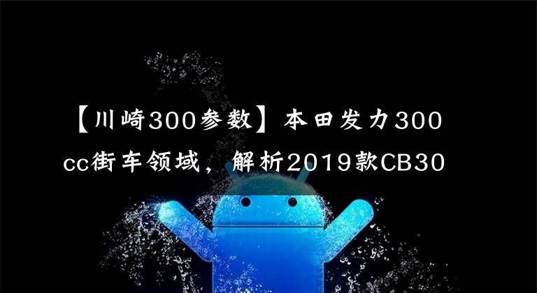 【川崎300参数】本田发力300cc街车领域，解析2019款CB300R